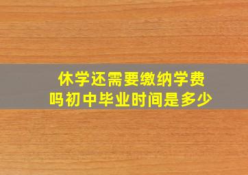 休学还需要缴纳学费吗初中毕业时间是多少