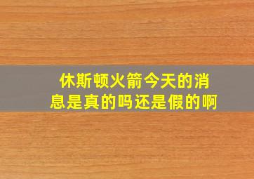 休斯顿火箭今天的消息是真的吗还是假的啊