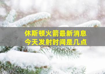 休斯顿火箭最新消息今天发射时间是几点