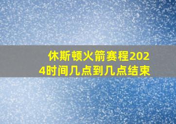 休斯顿火箭赛程2024时间几点到几点结束