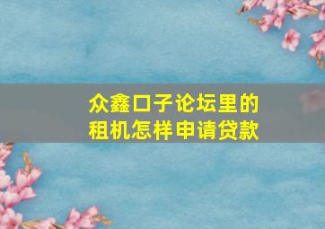 众鑫口子论坛里的租机怎样申请贷款