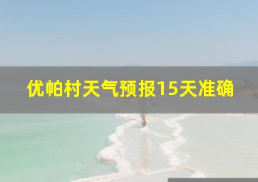 优帕村天气预报15天准确