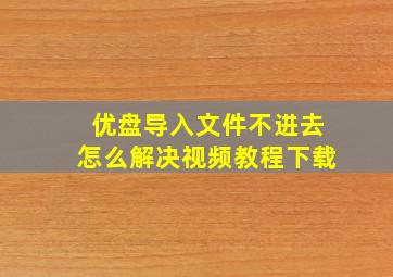 优盘导入文件不进去怎么解决视频教程下载