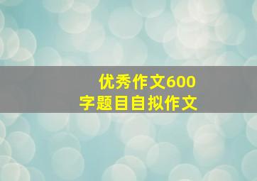 优秀作文600字题目自拟作文