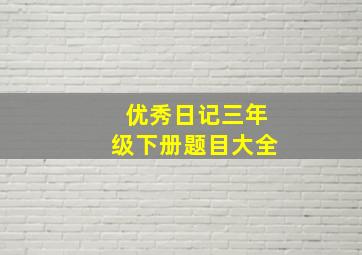 优秀日记三年级下册题目大全