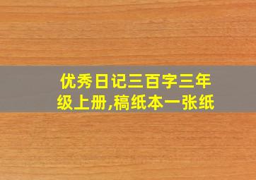 优秀日记三百字三年级上册,稿纸本一张纸