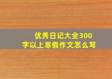 优秀日记大全300字以上寒假作文怎么写