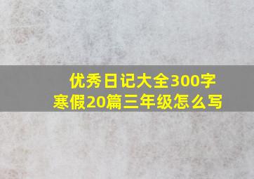 优秀日记大全300字寒假20篇三年级怎么写