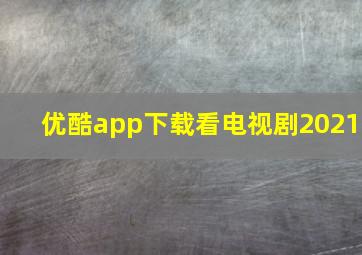 优酷app下载看电视剧2021