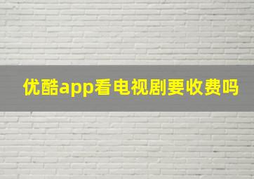 优酷app看电视剧要收费吗