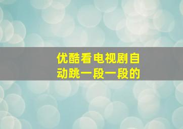 优酷看电视剧自动跳一段一段的