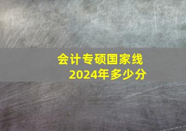 会计专硕国家线2024年多少分