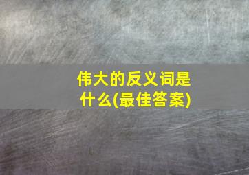 伟大的反义词是什么(最佳答案)