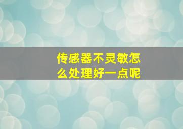 传感器不灵敏怎么处理好一点呢