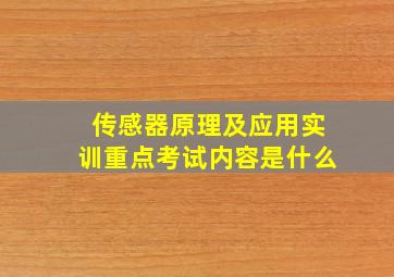 传感器原理及应用实训重点考试内容是什么