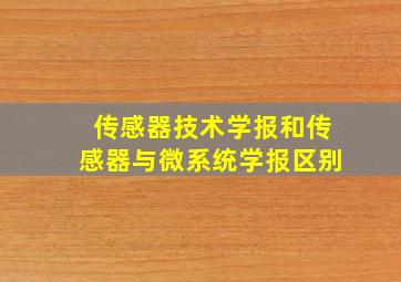 传感器技术学报和传感器与微系统学报区别