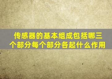 传感器的基本组成包括哪三个部分每个部分各起什么作用