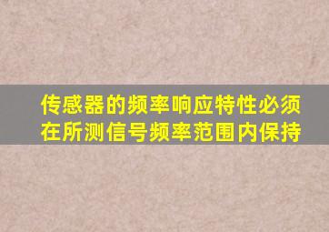 传感器的频率响应特性必须在所测信号频率范围内保持