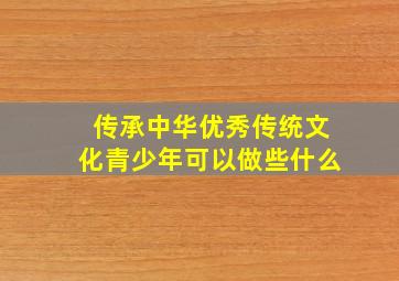 传承中华优秀传统文化青少年可以做些什么