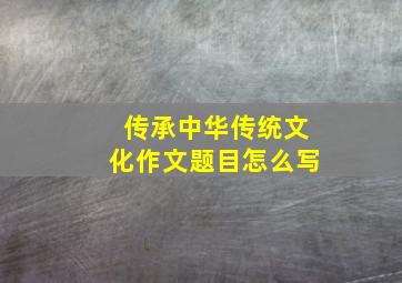 传承中华传统文化作文题目怎么写