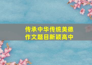 传承中华传统美德作文题目新颖高中