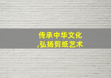 传承中华文化,弘扬剪纸艺术