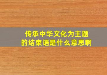 传承中华文化为主题的结束语是什么意思啊