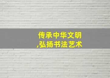 传承中华文明,弘扬书法艺术