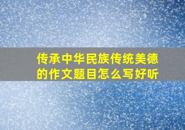 传承中华民族传统美德的作文题目怎么写好听