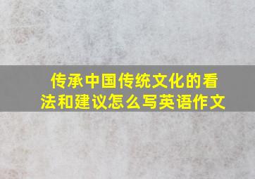 传承中国传统文化的看法和建议怎么写英语作文