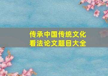 传承中国传统文化看法论文题目大全