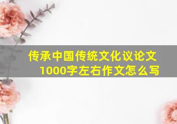 传承中国传统文化议论文1000字左右作文怎么写