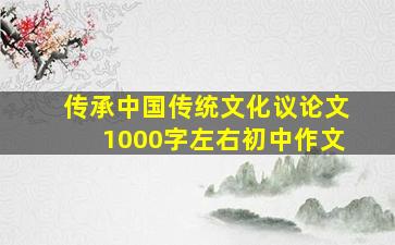 传承中国传统文化议论文1000字左右初中作文