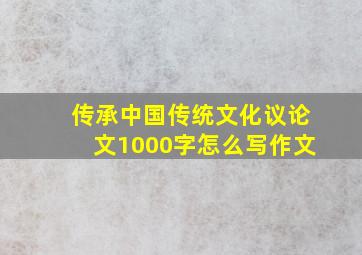 传承中国传统文化议论文1000字怎么写作文