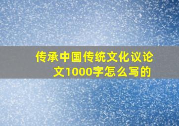 传承中国传统文化议论文1000字怎么写的