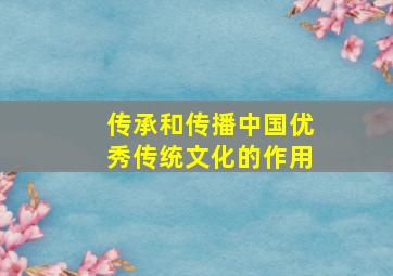 传承和传播中国优秀传统文化的作用