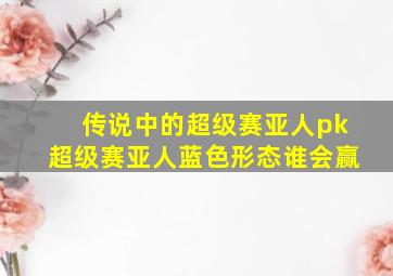 传说中的超级赛亚人pk超级赛亚人蓝色形态谁会赢