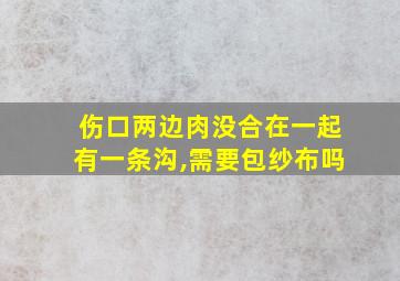 伤口两边肉没合在一起有一条沟,需要包纱布吗