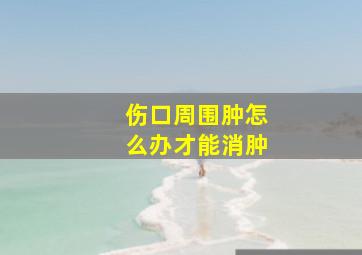 伤口周围肿怎么办才能消肿