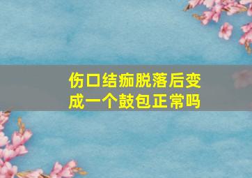 伤口结痂脱落后变成一个鼓包正常吗