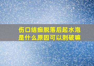 伤口结痂脱落后起水泡是什么原因可以刺破嘛