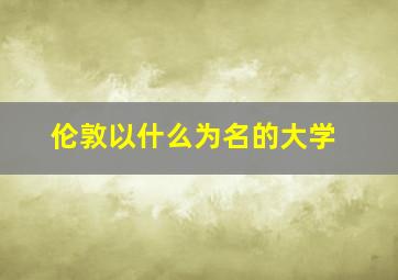 伦敦以什么为名的大学