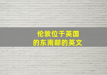 伦敦位于英国的东南部的英文