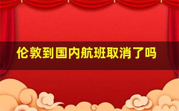 伦敦到国内航班取消了吗