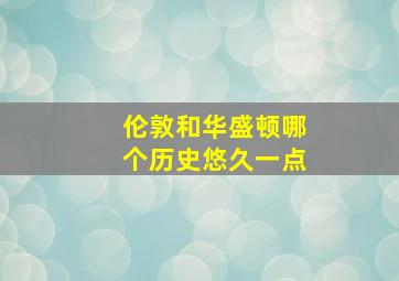 伦敦和华盛顿哪个历史悠久一点