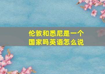 伦敦和悉尼是一个国家吗英语怎么说