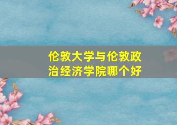 伦敦大学与伦敦政治经济学院哪个好