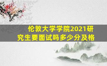 伦敦大学学院2021研究生要面试吗多少分及格