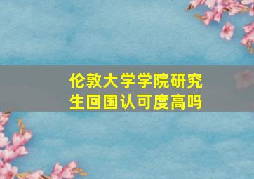 伦敦大学学院研究生回国认可度高吗