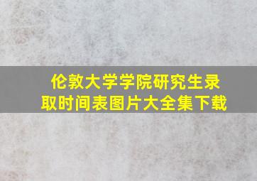 伦敦大学学院研究生录取时间表图片大全集下载